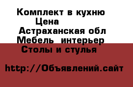 Комплект в кухню › Цена ­ 5 500 - Астраханская обл. Мебель, интерьер » Столы и стулья   